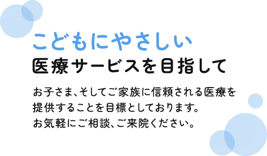 こどもにやさしい医療サービスを目指して。こどもにやさしい医療サービスを目指してお子さま、そしてご家族に信頼される医療を提供することを目標としております。お気軽にご相談、ご来院ください。